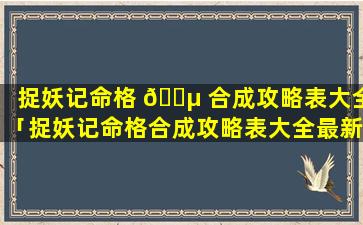 捉妖记命格 🐵 合成攻略表大全「捉妖记命格合成攻略表大全最新」